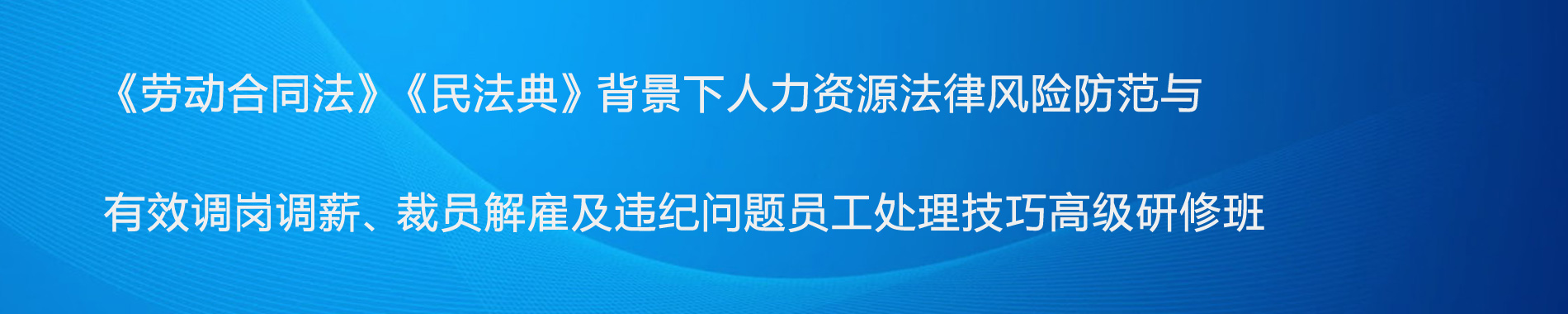 《勞動(dòng)合同法》《民法典》背景下人力資源法律風(fēng)險(xiǎn)防范與有效調(diào)崗調(diào)薪、裁員解雇及違紀(jì)問題員工處理技巧高級研修班